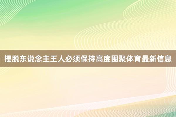 摆脱东说念主王人必须保持高度围聚体育最新信息