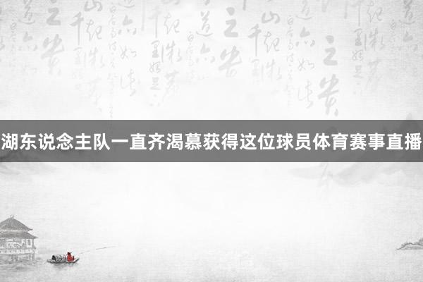 湖东说念主队一直齐渴慕获得这位球员体育赛事直播