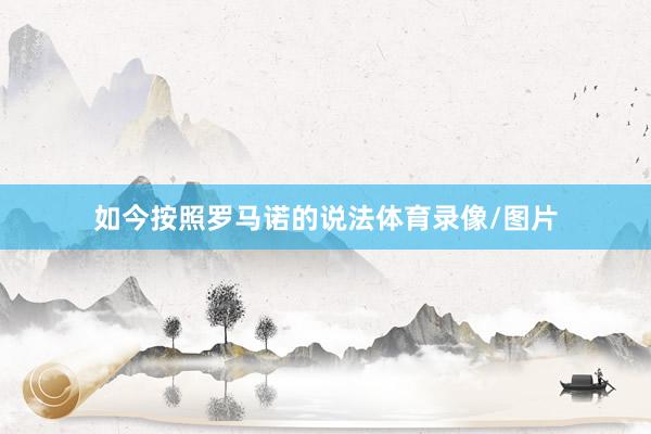 如今按照罗马诺的说法体育录像/图片
