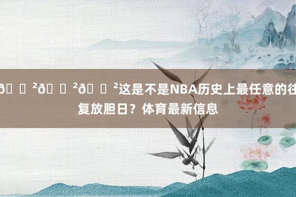 😲😲😲这是不是NBA历史上最任意的往复放胆日？体育最新信息