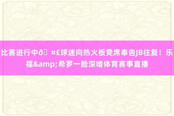 比赛进行中🤣球迷向热火板凳席奉告JB往复！乐福&希罗一脸深嗜体育赛事直播