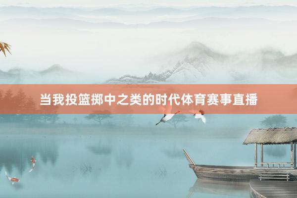 当我投篮掷中之类的时代体育赛事直播