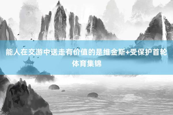 能人在交游中送走有价值的是维金斯+受保护首轮体育集锦