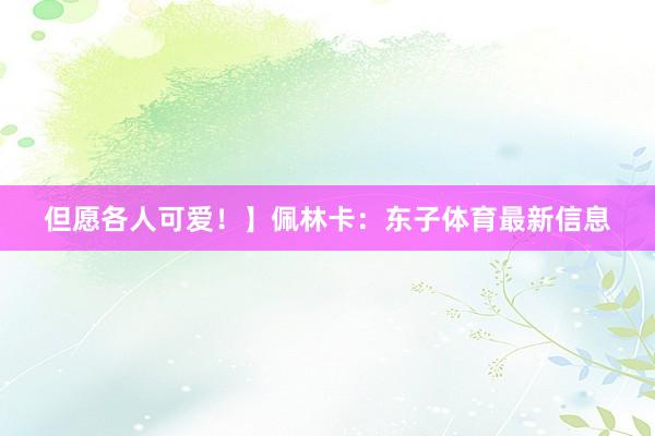 但愿各人可爱！】佩林卡：东子体育最新信息