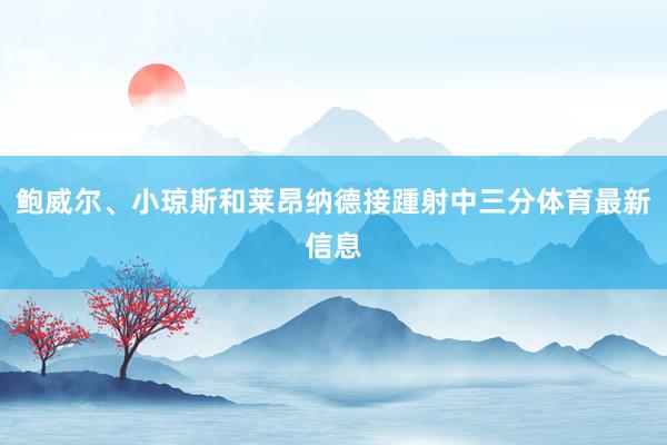 鲍威尔、小琼斯和莱昂纳德接踵射中三分体育最新信息