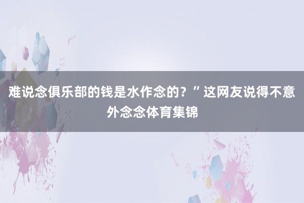 难说念俱乐部的钱是水作念的？”这网友说得不意外念念体育集锦
