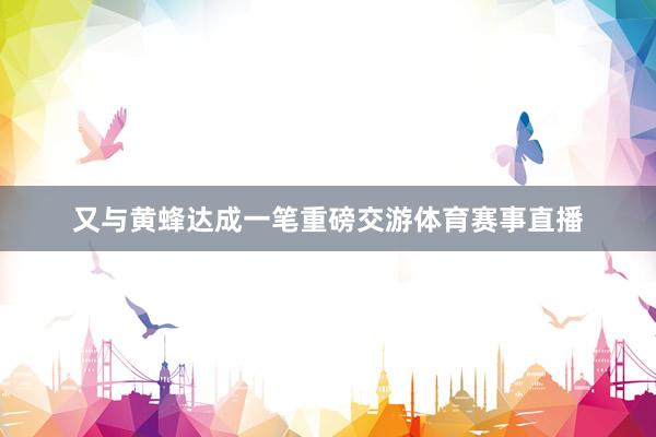 又与黄蜂达成一笔重磅交游体育赛事直播