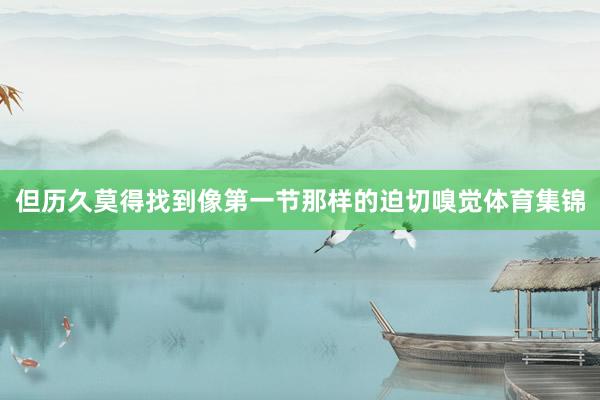 但历久莫得找到像第一节那样的迫切嗅觉体育集锦