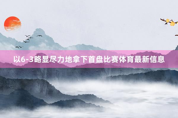 以6-3略显尽力地拿下首盘比赛体育最新信息