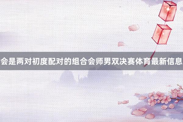 会是两对初度配对的组合会师男双决赛体育最新信息