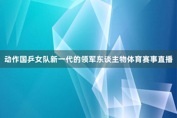动作国乒女队新一代的领军东谈主物体育赛事直播