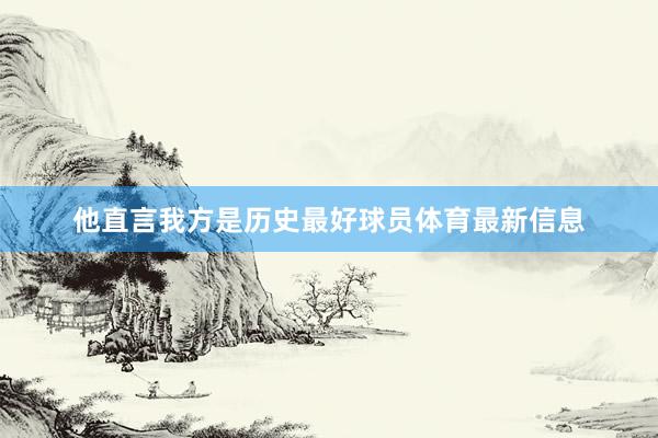 他直言我方是历史最好球员体育最新信息