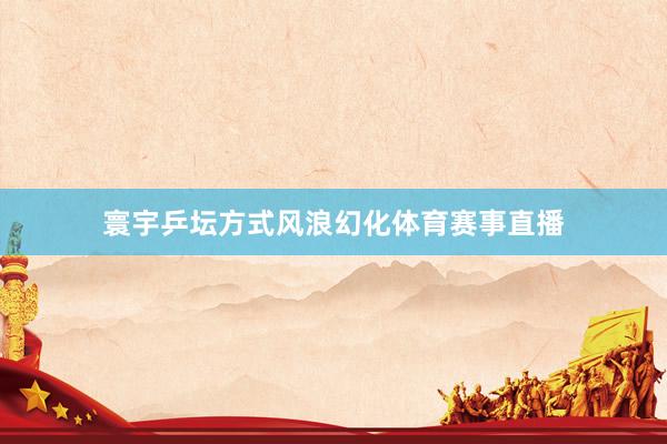寰宇乒坛方式风浪幻化体育赛事直播