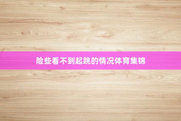 险些看不到起跳的情况体育集锦