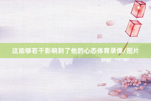这能够若干影响到了他的心态体育录像/图片