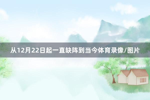 从12月22日起一直缺阵到当今体育录像/图片