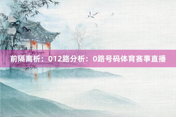 前隔离析：　　012路分析：　　0路号码体育赛事直播