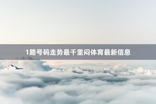 1路号码走势最千里闷体育最新信息