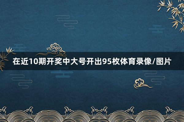 在近10期开奖中大号开出95枚体育录像/图片