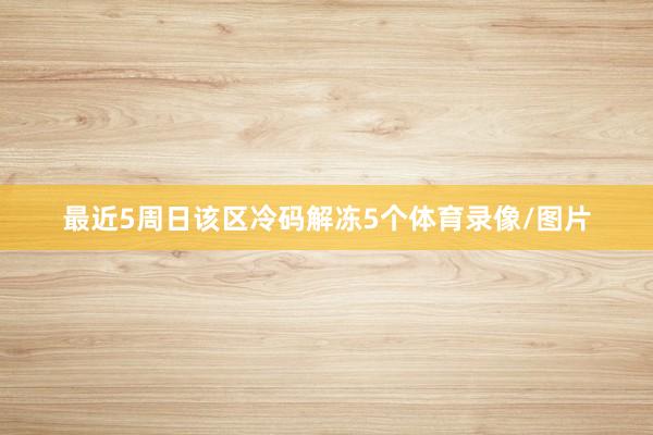 最近5周日该区冷码解冻5个体育录像/图片