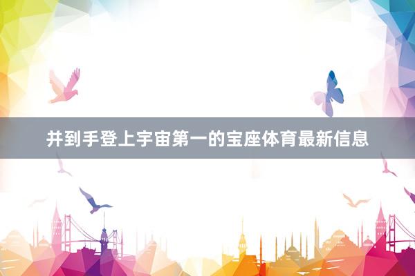 并到手登上宇宙第一的宝座体育最新信息