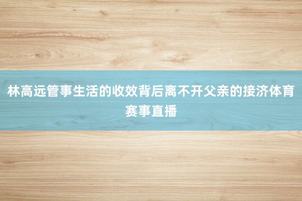 林高远管事生活的收效背后离不开父亲的接济体育赛事直播