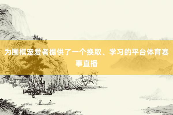 为围棋宠爱者提供了一个换取、学习的平台体育赛事直播