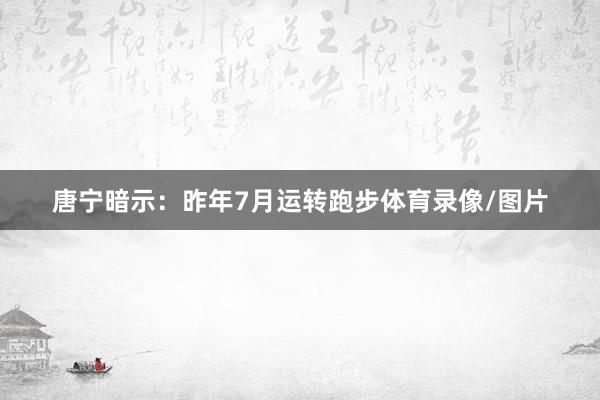唐宁暗示：昨年7月运转跑步体育录像/图片