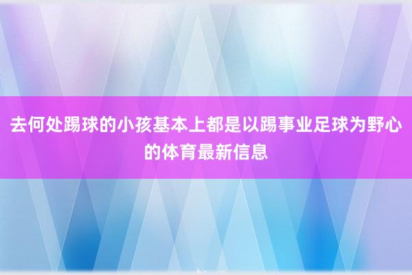 去何处踢球的小孩基本上都是以踢事业足球为野心的体育最新信息