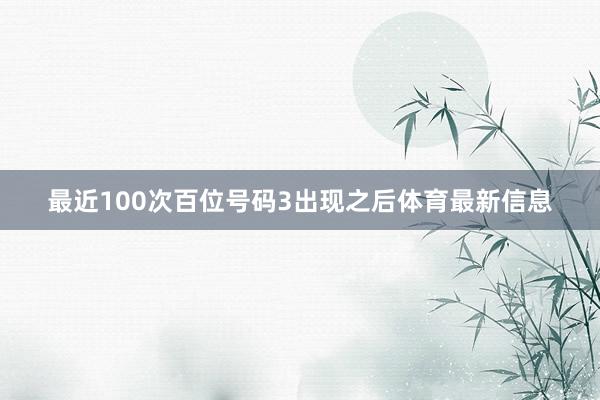最近100次百位号码3出现之后体育最新信息