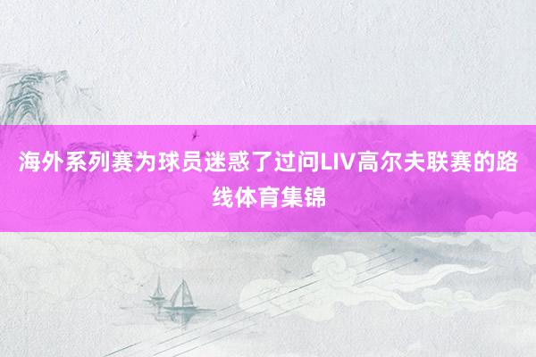 海外系列赛为球员迷惑了过问LIV高尔夫联赛的路线体育集锦
