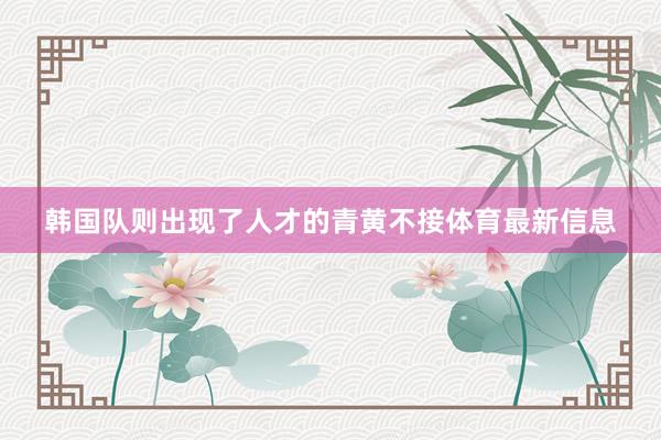 韩国队则出现了人才的青黄不接体育最新信息