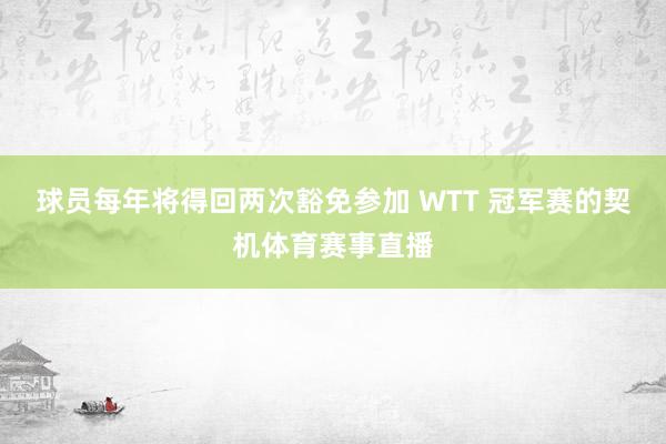 球员每年将得回两次豁免参加 WTT 冠军赛的契机体育赛事直播