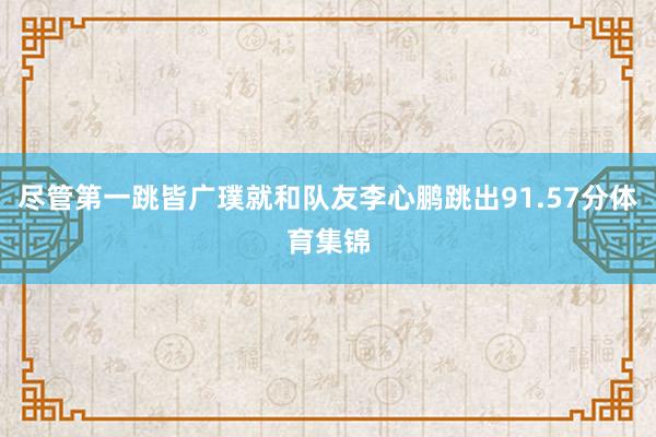 尽管第一跳皆广璞就和队友李心鹏跳出91.57分体育集锦