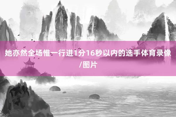她亦然全场惟一行进1分16秒以内的选手体育录像/图片