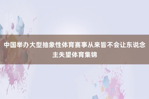 中国举办大型抽象性体育赛事从来皆不会让东说念主失望体育集锦