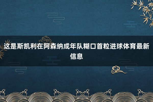 这是斯凯利在阿森纳成年队糊口首粒进球体育最新信息