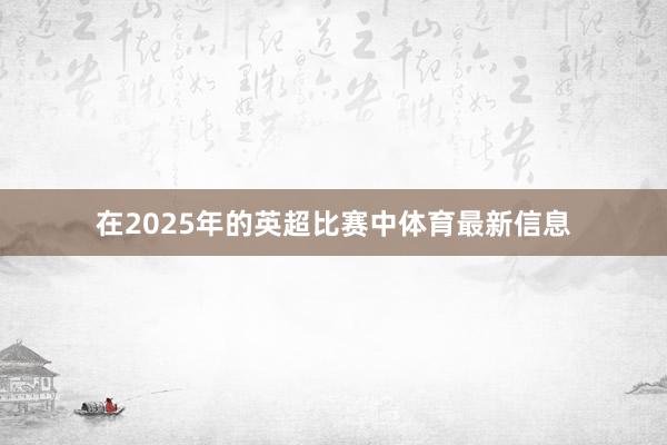 在2025年的英超比赛中体育最新信息