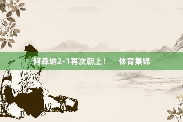 阿森纳2-1再次朝上！    体育集锦