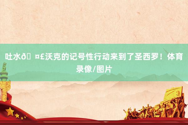 吐水🤣沃克的记号性行动来到了圣西罗！体育录像/图片