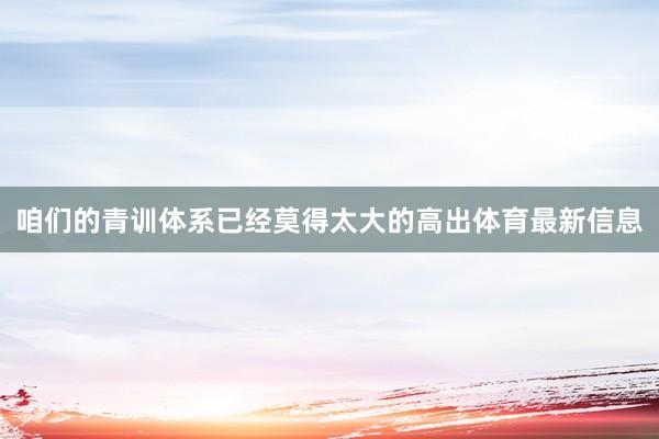 咱们的青训体系已经莫得太大的高出体育最新信息