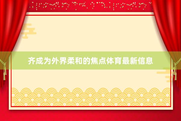 齐成为外界柔和的焦点体育最新信息