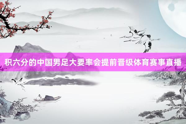 积六分的中国男足大要率会提前晋级体育赛事直播