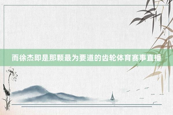 而徐杰即是那颗最为要道的齿轮体育赛事直播