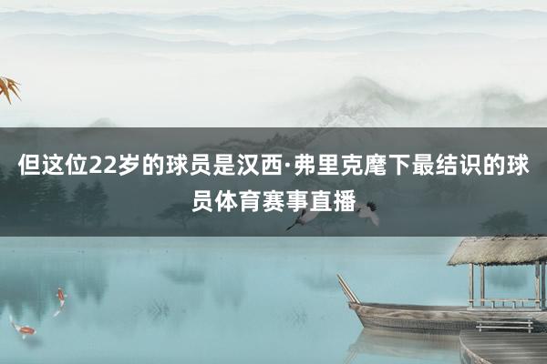 但这位22岁的球员是汉西·弗里克麾下最结识的球员体育赛事直播