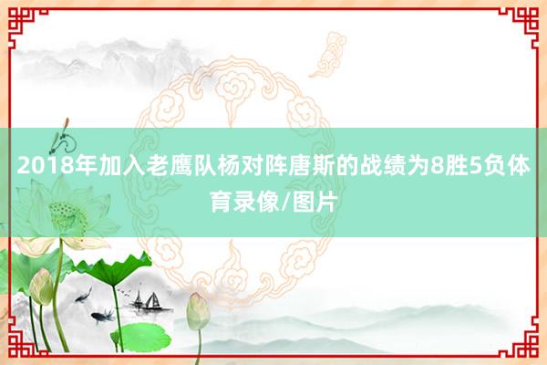 2018年加入老鹰队杨对阵唐斯的战绩为8胜5负体育录像/图片