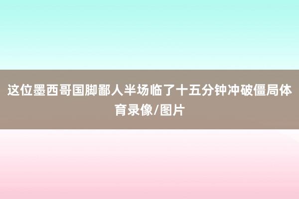 这位墨西哥国脚鄙人半场临了十五分钟冲破僵局体育录像/图片