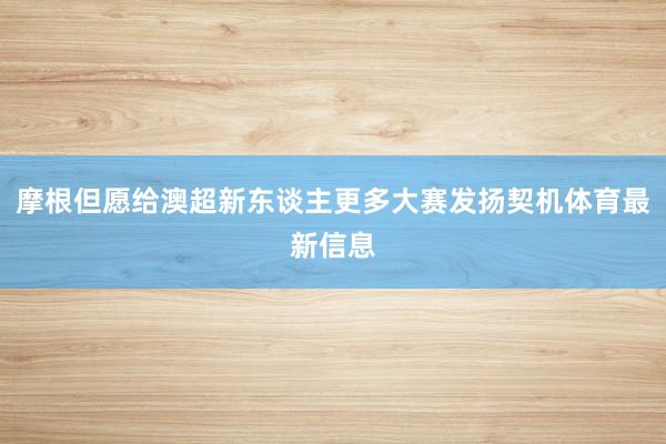摩根但愿给澳超新东谈主更多大赛发扬契机体育最新信息