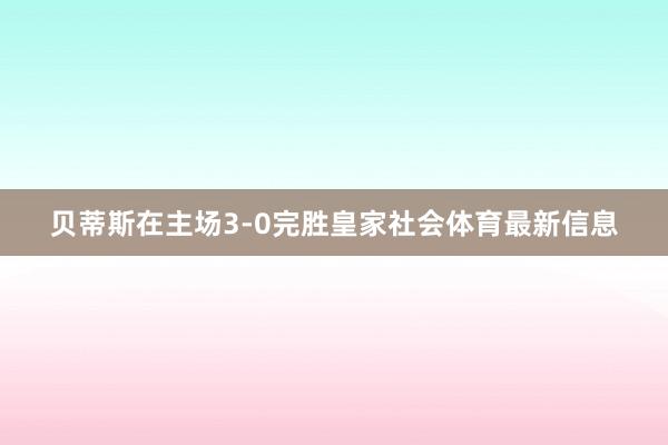 贝蒂斯在主场3-0完胜皇家社会体育最新信息