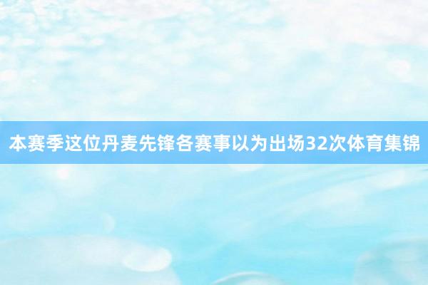本赛季这位丹麦先锋各赛事以为出场32次体育集锦